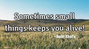 Sometimes small things keeps you alive!