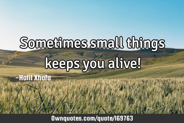 Sometimes small things keeps you alive!