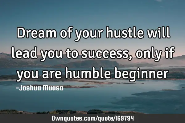 Dream of your hustle will lead you to success,only if you are humble