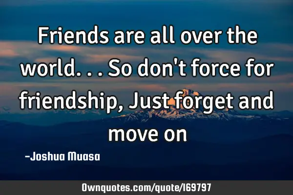Friends Are All Over The World So Don T Force For Friendship J Ownquotes Com 'cause all the legends seem to die out. so don t force for friendship j
