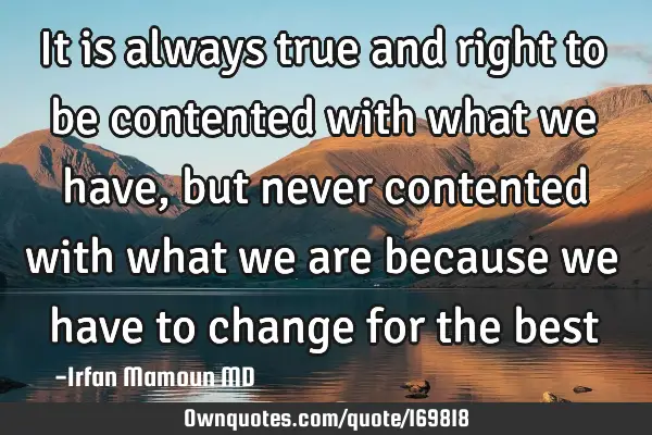 It is always true and right to be contented with what we have, but never contented with what we are