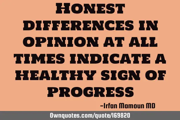 Honest differences in opinion at all times indicate a healthy sign of
