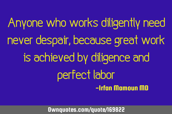 Anyone who works diligently need never despair, because great work is achieved by diligence and