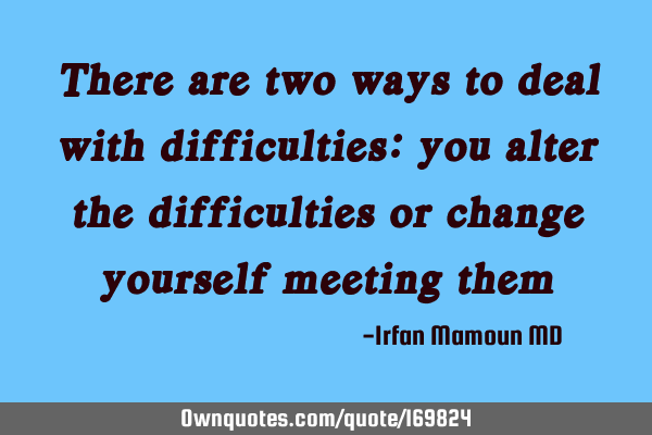 There are two ways to deal with difficulties:  you alter the difficulties or change yourself