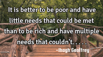 It is better to be poor and have little needs that could be met than to be rich and have multiple