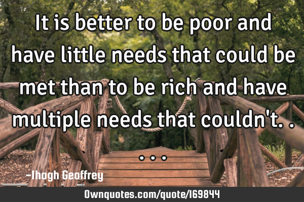 It is better to be poor and have little needs that could be met than to be rich and have multiple