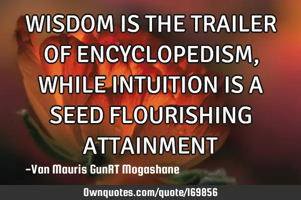 WISDOM IS THE TRAILER OF ENCYCLOPEDISM, WHILE INTUITION IS A SEED FLOURISHING ATTAINMENT