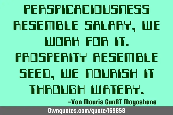 PERSPICACIOUSNESS RESEMBLE SALARY, WE WORK FOR IT.
PROSPERITY RESEMBLE SEED, WE NOURISH IT THROUGH