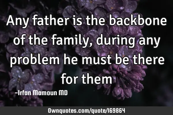 Any father is the backbone of the family, during any problem he must be there for