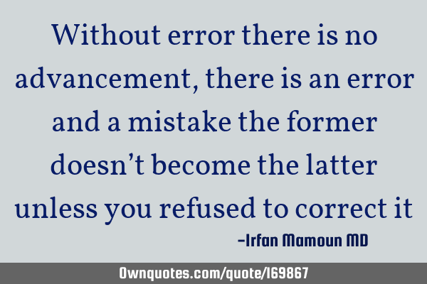 Without error there is no advancement, there is an error and a mistake the former doesn’t become