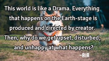 This world is like a Drama.Everything that happens on the Earth-stage is produced and directed by