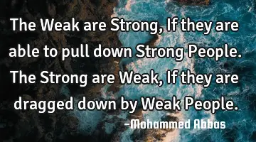 The Weak are Strong, If they are able to pull down Strong People. The Strong are Weak, If they are