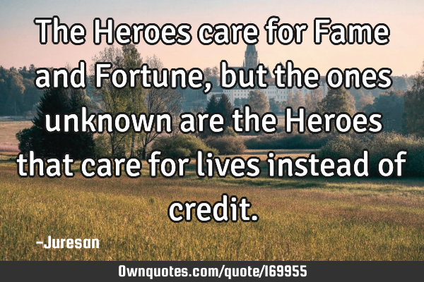 The Heroes care for Fame and Fortune, but the ones unknown are the Heroes that care for lives
