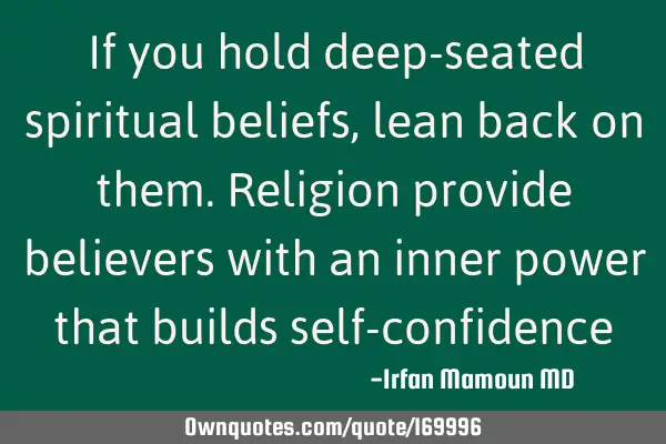 If you hold deep-seated spiritual beliefs, lean back on them. Religion provide believers with an