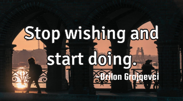 Stop wishing and start doing.