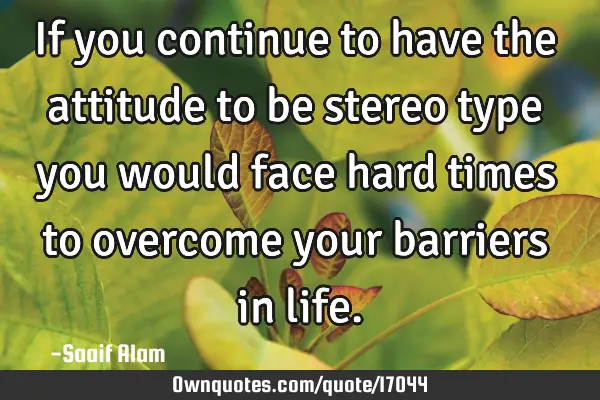 If you continue to have the attitude to be stereo type you would face hard times to overcome your
