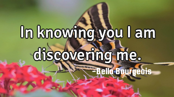 In knowing you I am discovering me.
