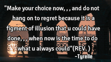"Make your choice now,,,and do not hang on to regret because it is a figment of illusion that u