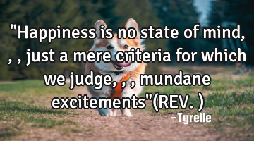 "Happiness is no state of mind,,,just a mere criteria for which we judge,,,mundane excitements"(REV