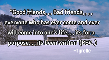 "Good friends,,,Bad friends,,,,everyone who has ever come and ever will come into one
