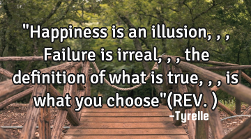 "Happiness is an illusion,,,Failure is irreal,,,the definition of what is true,,,is what you choose"