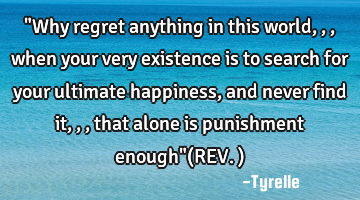"Why regret anything in this world,,,when your very existence is to search for your ultimate