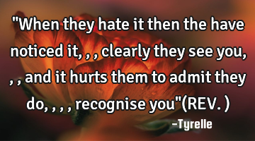 "When they hate it then the have noticed it,,,clearly they see you,,,and it hurts them to admit