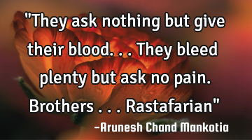 "They ask nothing but give their blood...they bleed plenty but ask no pain. Brothers ...Rastafarian"
