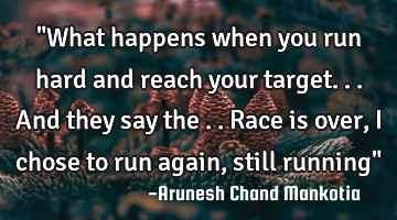 "What happens when you run hard and reach your target...and they say the ..race is over,i chose to
