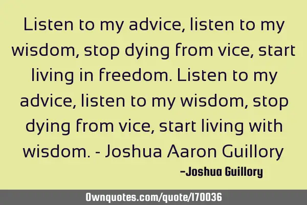 Listen to my advice, listen to my wisdom, stop dying from vice, start living in freedom. Listen to