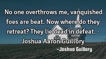 No one overthrows me, vanquished foes are beat. Now where do they retreat? They lie dead in defeat.