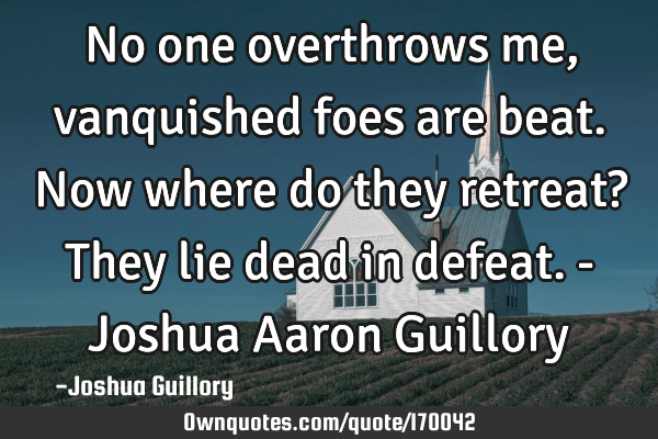 No one overthrows me, vanquished foes are beat. Now where do they retreat? They lie dead in defeat.