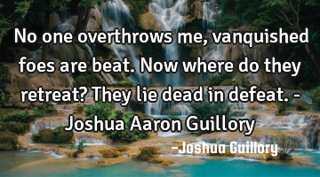 No one overthrows me, vanquished foes are beat. Now where do they retreat? They lie dead in defeat.