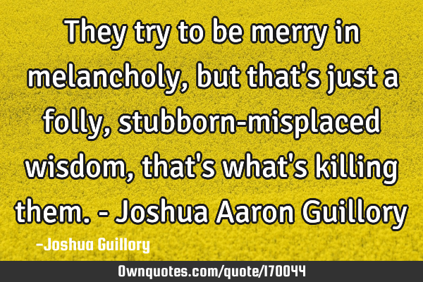 They try to be merry in melancholy, but that
