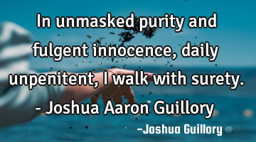 In unmasked purity and fulgent innocence, daily unpenitent, I walk with surety. - Joshua Aaron G