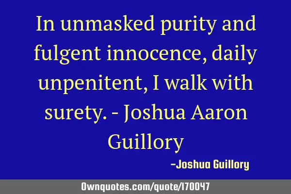 In unmasked purity and fulgent innocence, daily unpenitent, I walk with surety. - Joshua Aaron G