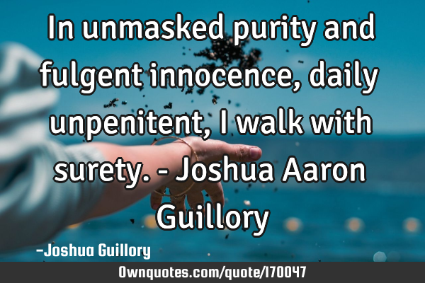 In unmasked purity and fulgent innocence, daily unpenitent, I walk with surety. - Joshua Aaron G