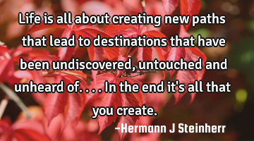 Life is all about creating new paths that lead to destinations that have been undiscovered,