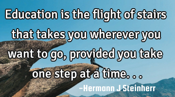 Education is the flight of stairs that takes you wherever you want to go, provided you take one