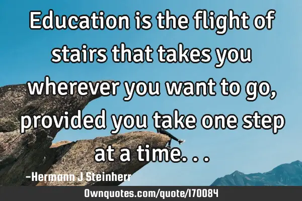 Education is the flight of stairs that takes you wherever you want to go, provided you take one