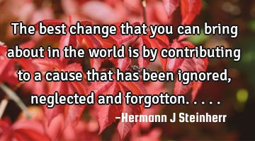 The best change that you can bring about in the world is by contributing to a cause that has been