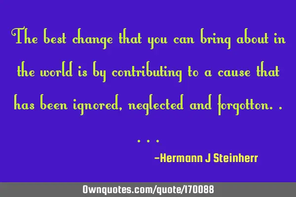 The best change that you can bring about in the world is by contributing to a cause that has been