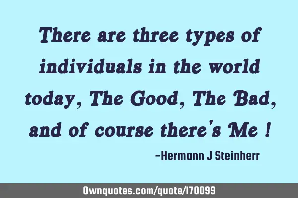 There are three types of individuals in the world today, The Good, The Bad, and of course there