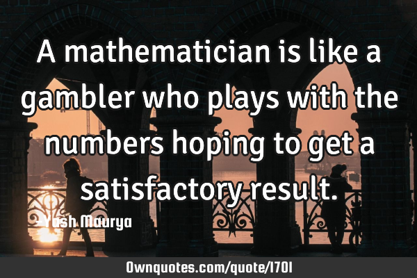 A mathematician is like a gambler who plays with the numbers hoping to get a satisfactory