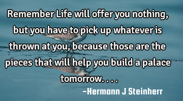 Remember Life will offer you nothing, but you have to pick up whatever is thrown at you, because