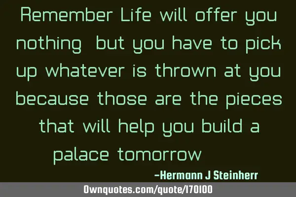 Remember Life will offer you nothing, but you have to pick up whatever is thrown at you, because