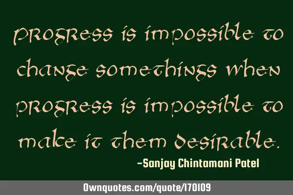 Progress is impossible to change somethings when progress is impossible to make it them