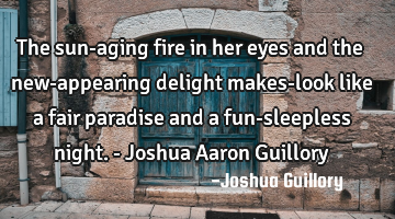 The sun-aging fire in her eyes and the new-appearing delight makes-look like a fair paradise and a