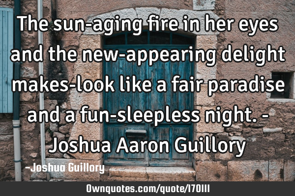 The sun-aging fire in her eyes and the new-appearing delight makes-look like a fair paradise and a