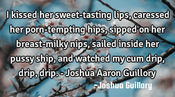 I kissed her sweet-tasting lips, caressed her porn-tempting hips, sipped on her breast-milky nips,